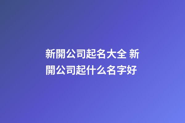 新開公司起名大全 新開公司起什么名字好